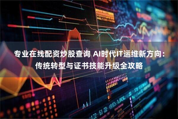 专业在线配资炒股查询 AI时代IT运维新方向：传统转型与证书技能升级全攻略