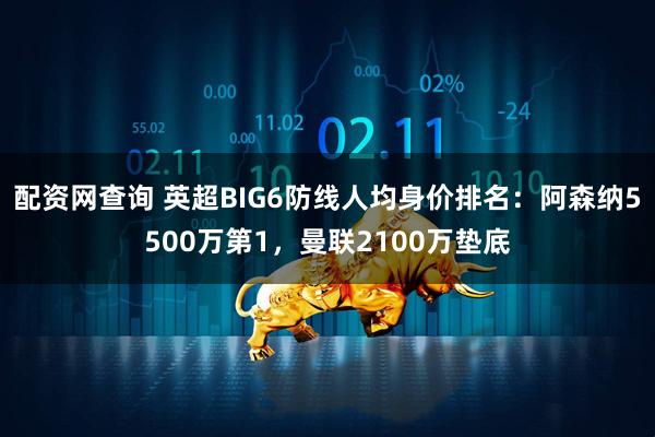 配资网查询 英超BIG6防线人均身价排名：阿森纳5500万第1，曼联2100万垫底