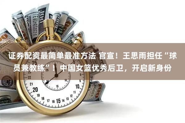 证券配资最简单最准方法 官宣！王思雨担任“球员兼教练”！中国女篮优秀后卫，开启新身份