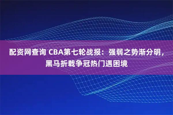 配资网查询 CBA第七轮战报：强弱之势渐分明，黑马折戟争冠热门遇困境