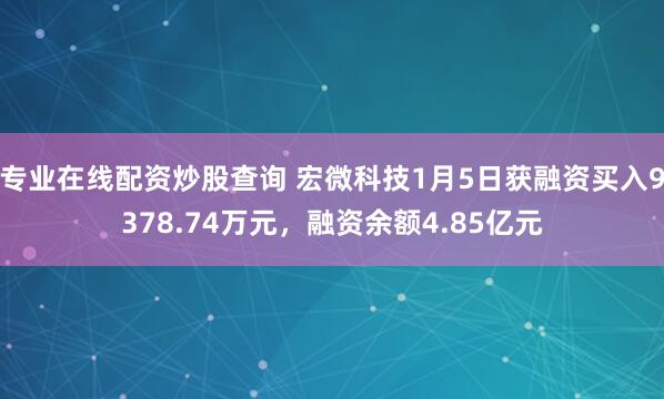 专业在线配资炒股查询 宏微科技1月5日获融资买入9378.74万元，融资余额4.85亿元