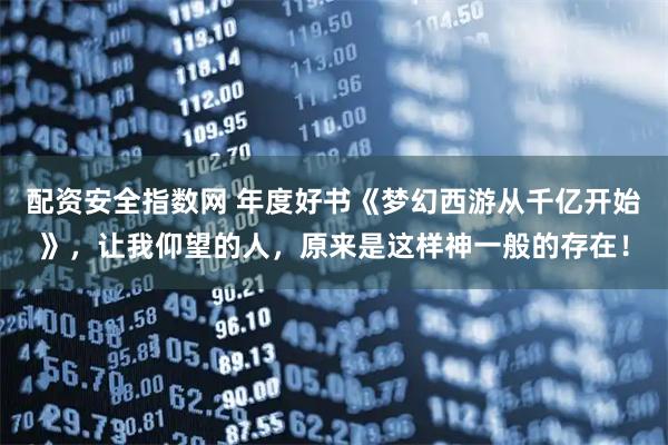 配资安全指数网 年度好书《梦幻西游从千亿开始》,让我仰望的人,原来是这样神一般的存在!