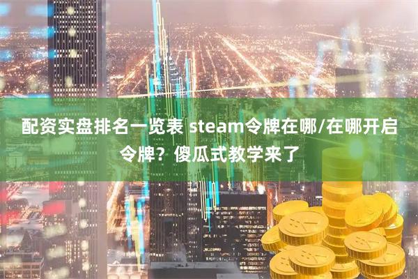 配资实盘排名一览表 steam令牌在哪/在哪开启令牌？傻瓜式教学来了