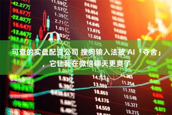 可查的实盘配资公司 搜狗输入法被 AI「夺舍」，它让我在微信聊天更爽了