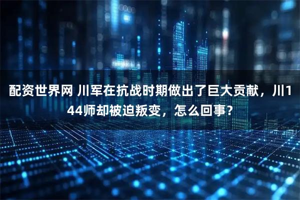 配资世界网 川军在抗战时期做出了巨大贡献，川144师却被迫叛变，怎么回事？