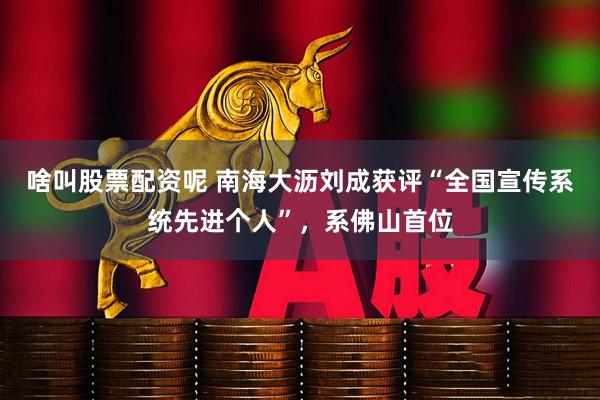 啥叫股票配资呢 南海大沥刘成获评“全国宣传系统先进个人”，系佛山首位