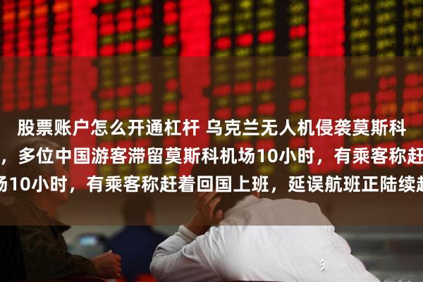 股票账户怎么开通杠杆 乌克兰无人机侵袭莫斯科空域致航班大面积延误，多位中国游客滞留莫斯科机场10小时，有乘客称赶着回国上班，延误航班正陆续起飞