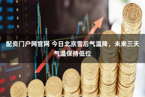 配资门户网官网 今日北京雪后气温降，未来三天气温保持低位