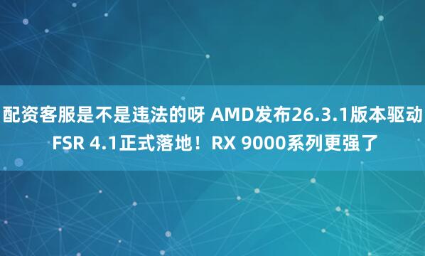 配资客服是不是违法的呀 AMD发布26.3.1版本驱动 FSR 4.1正式落地！RX 9000系列更强了