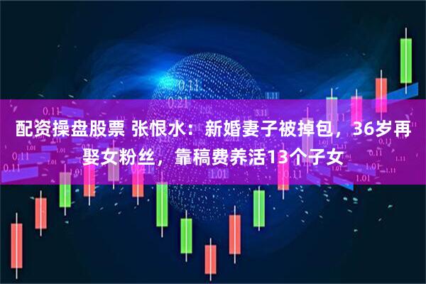 配资操盘股票 张恨水:新婚妻子被掉包,36岁再娶女粉丝,靠稿费养活13个子女