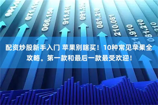 配资炒股新手入门 苹果别瞎买！10种常见苹果全攻略。第一款和最后一款最受欢迎！