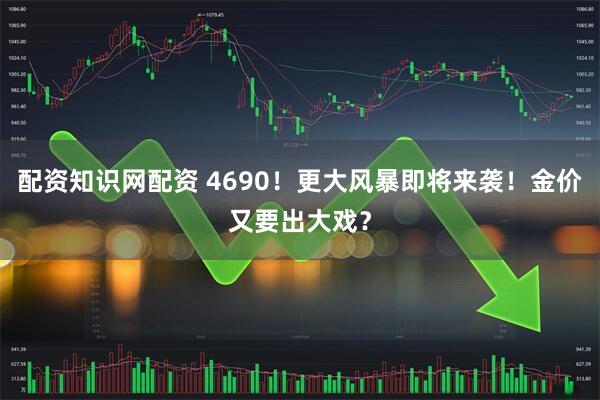配资知识网配资 4690！更大风暴即将来袭！金价又要出大戏？