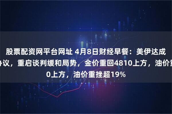 股票配资网平台网址 4月8日财经早餐：美伊达成两周停火协议，重启谈判缓和局势，金价重回4810上方，油价重挫超19%