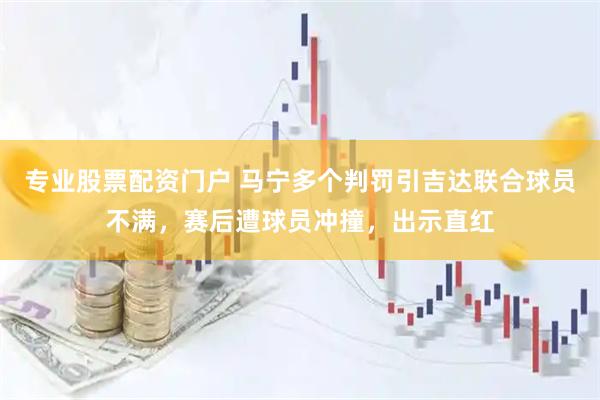 专业股票配资门户 马宁多个判罚引吉达联合球员不满，赛后遭球员冲撞，出示直红